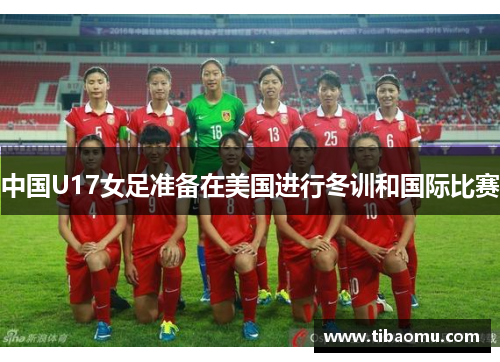 中国U17女足准备在美国进行冬训和国际比赛