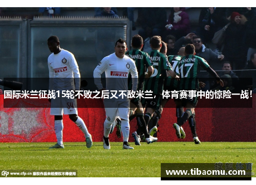 国际米兰征战15轮不败之后又不敌米兰，体育赛事中的惊险一战！